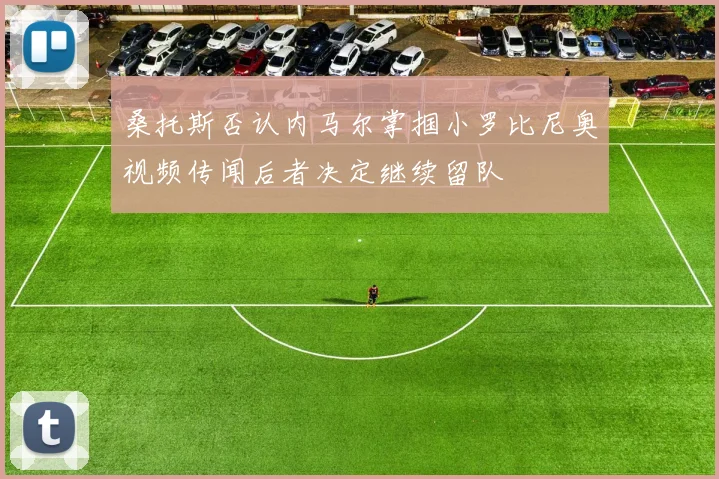 桑托斯否认内马尔掌掴小罗比尼奥视频传闻后者决定继续留队