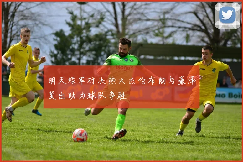 明天绿军对决热火杰伦布朗与豪泽复出助力球队争胜