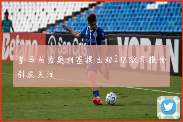 皇马或为奥利塞提出超2亿欧元报价引发关注