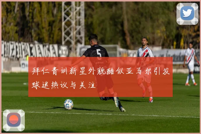拜仁青训新星外貌酷似亚马尔引发球迷热议与关注
