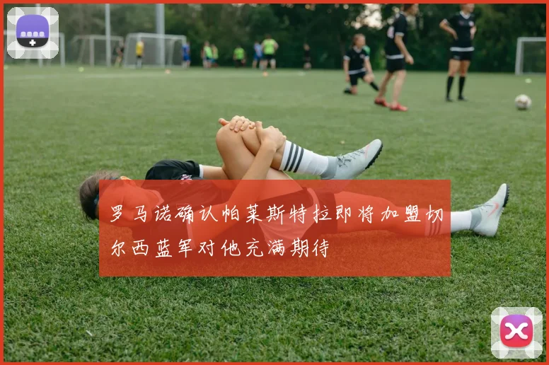 罗马诺确认帕莱斯特拉即将加盟切尔西蓝军对他充满期待