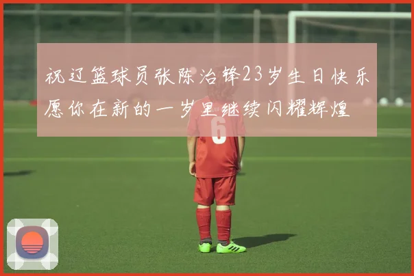 祝辽篮球员张陈治锋23岁生日快乐愿你在新的一岁里继续闪耀辉煌