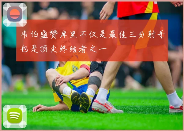 韦伯盛赞库里不仅是最佳三分射手也是顶尖终结者之一