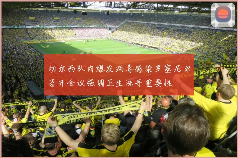 切尔西队内爆发病毒感染罗塞尼尔召开会议强调卫生洗手重要性