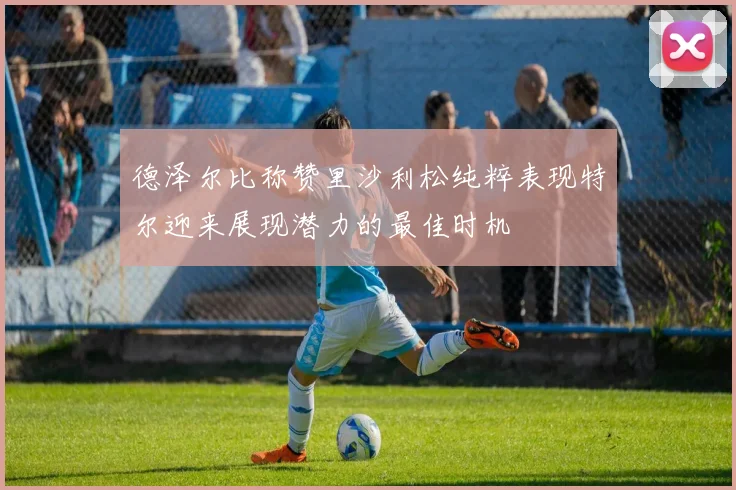 德泽尔比称赞里沙利松纯粹表现特尔迎来展现潜力的最佳时机