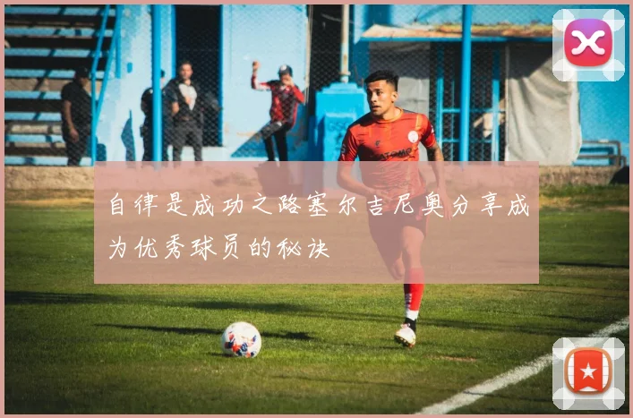 自律是成功之路塞尔吉尼奥分享成为优秀球员的秘诀