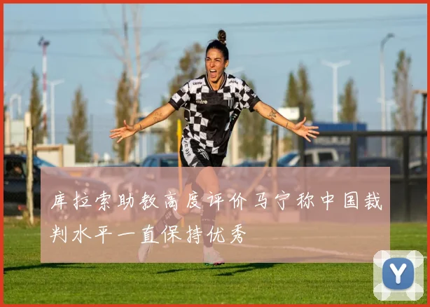 库拉索助教高度评价马宁称中国裁判水平一直保持优秀