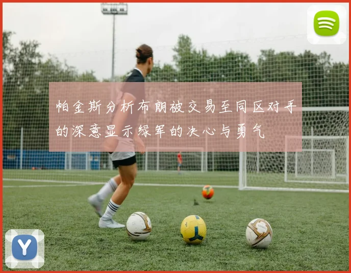 帕金斯分析布朗被交易至同区对手的深意显示绿军的决心与勇气