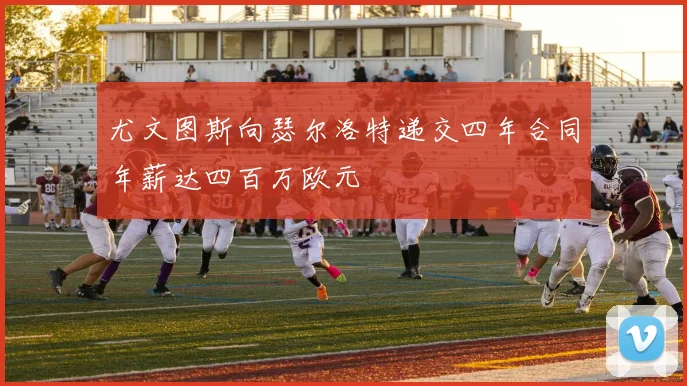 尤文图斯向瑟尔洛特递交四年合同年薪达四百万欧元