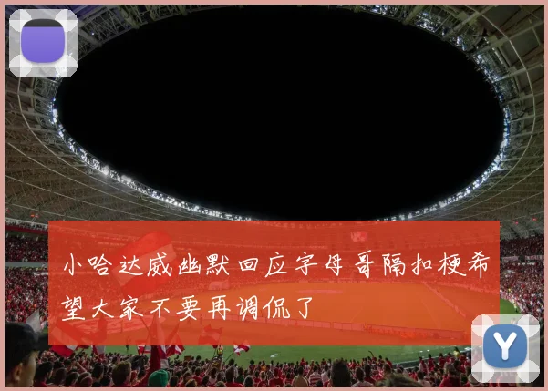 小哈达威幽默回应字母哥隔扣梗希望大家不要再调侃了