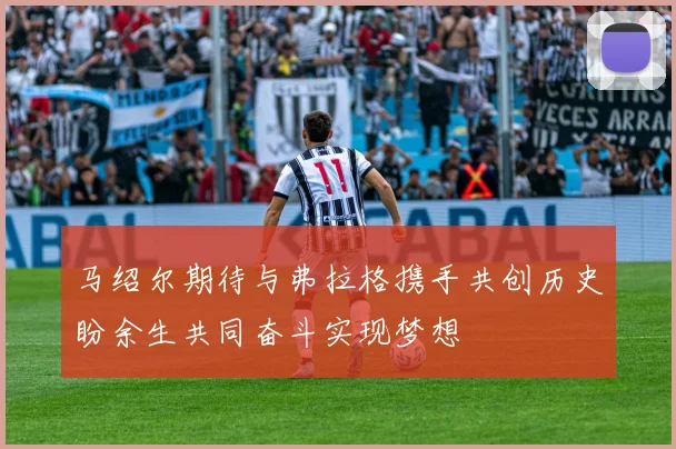 马绍尔期待与弗拉格携手共创历史盼余生共同奋斗实现梦想