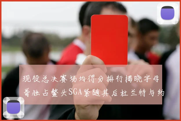 现役总决赛场均得分排行揭晓字母哥独占鳌头SGA紧随其后杜兰特与约基奇争夺第三