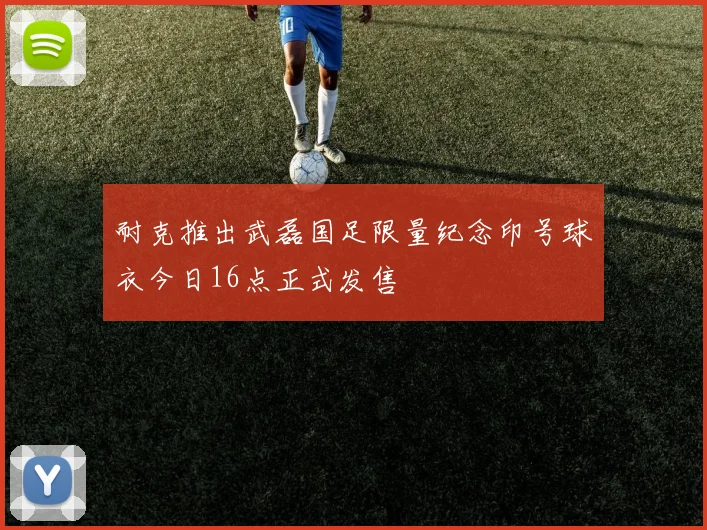 耐克推出武磊国足限量纪念印号球衣今日16点正式发售