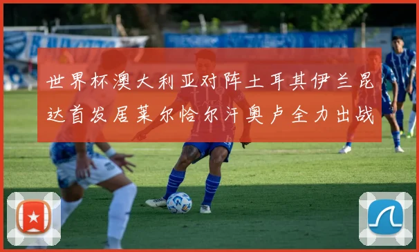 世界杯澳大利亚对阵土耳其伊兰昆达首发居莱尔恰尔汗奥卢全力出战