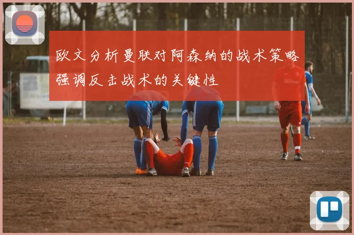 欧文分析曼联对阿森纳的战术策略强调反击战术的关键性