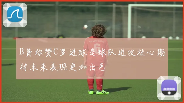 B费称赞C罗进球是球队进攻核心期待未来表现更加出色