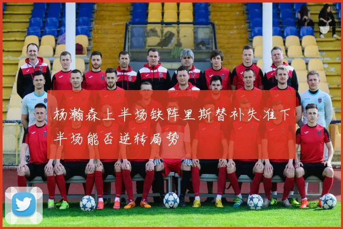 杨瀚森上半场缺阵里斯替补失准下半场能否逆转局势