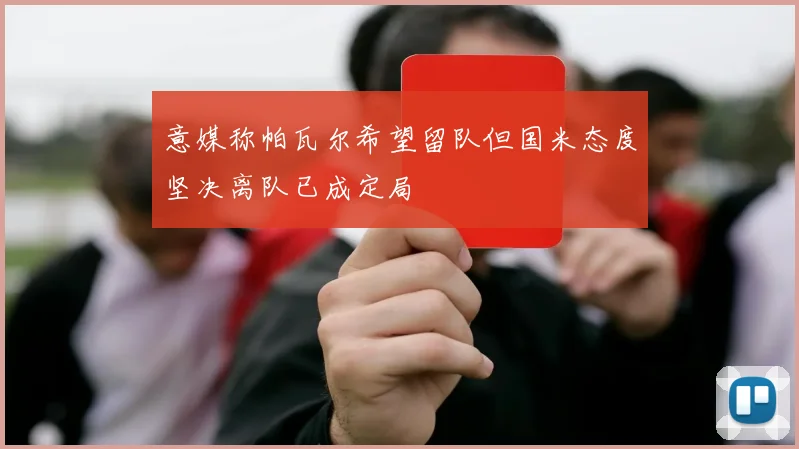 意媒称帕瓦尔希望留队但国米态度坚决离队已成定局