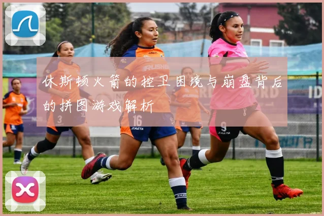 休斯顿火箭的控卫困境与崩盘背后的拼图游戏解析