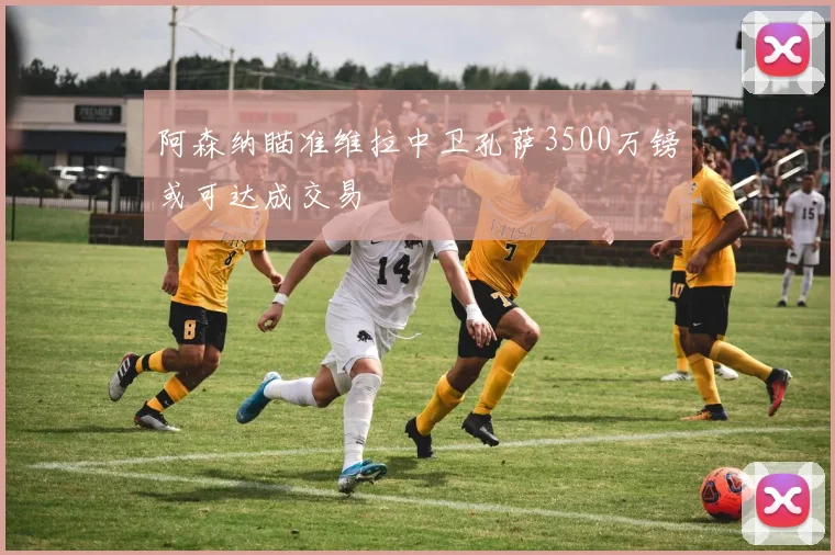 阿森纳瞄准维拉中卫孔萨3500万镑或可达成交易